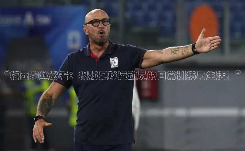 人人体育官方正版下载安装美团“梅西粉丝必看：揭秘足球运动员的日常训练与生活！”