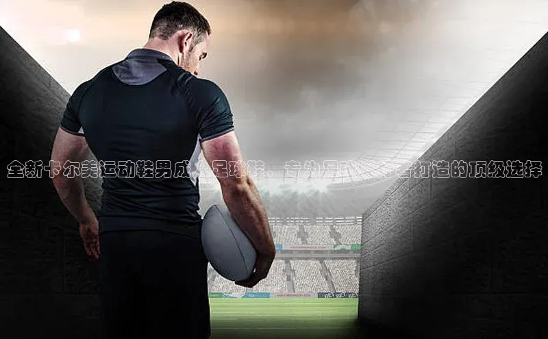 人人体育官方网站字节跳动全新卡尔美运动鞋男成人足球鞋，专为足球爱好者打造的顶级选择