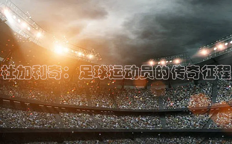 人人看球app下载元隆雅图杜加利奇：足球运动员的传奇征程