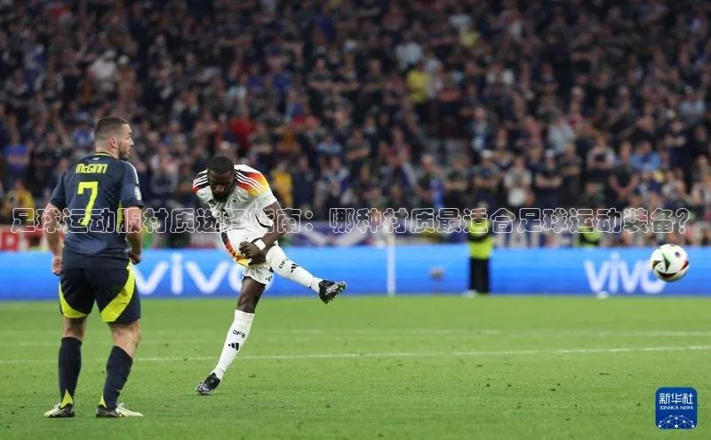 人人体育手机版顺丰足球运动服材质选择指南：哪种材质最适合足球运动装备？