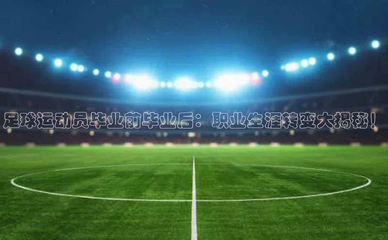 人人体育直播篮球百度移动开放平台足球运动员毕业前毕业后：职业生涯转变大揭秘！
