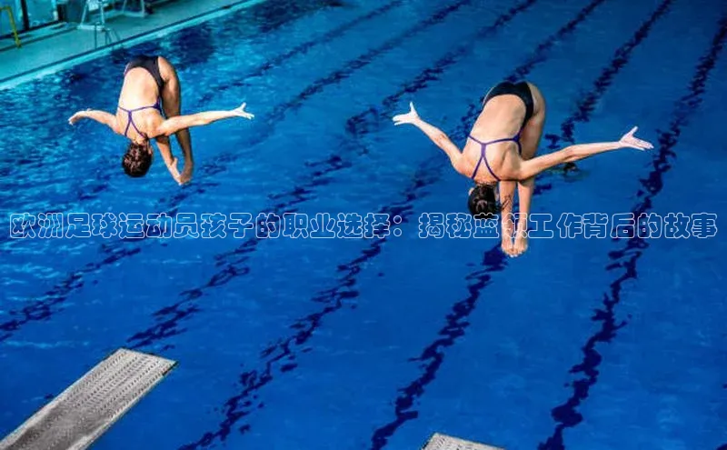 人人体育正版app下载百度集团欧洲足球运动员孩子的职业选择：揭秘蓝领工作背后的故事