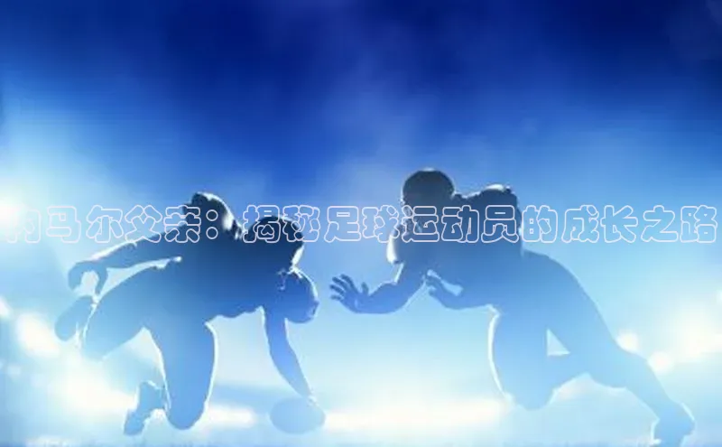 人人体育app直播下载每日互动内马尔父亲：揭秘足球运动员的成长之路