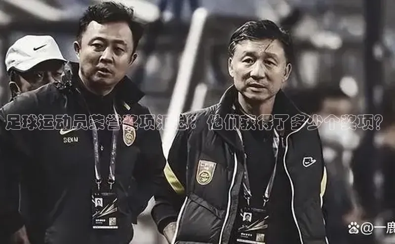 人人体育安卓下载网易足球运动员荣誉奖项汇总：他们获得了多少个奖项？