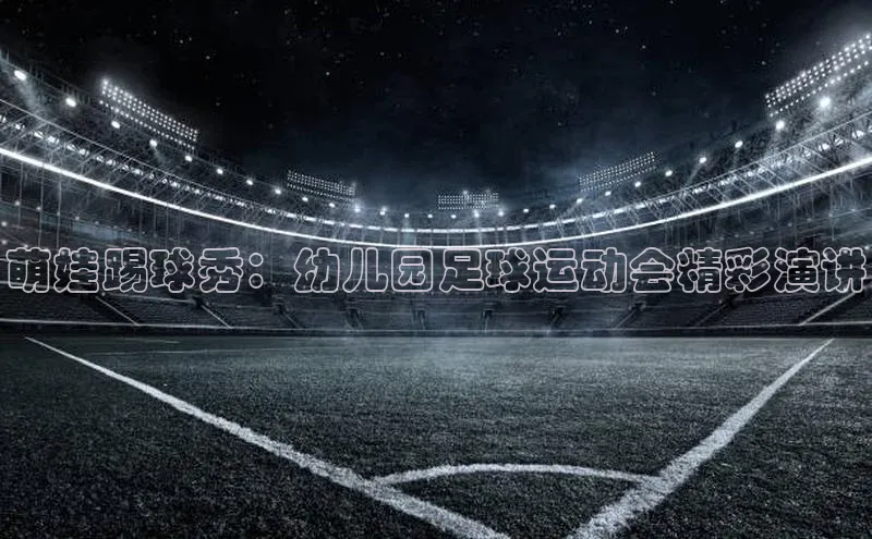 人人体育app官方版百度安全社区萌娃踢球秀：幼儿园足球运动会精彩演讲