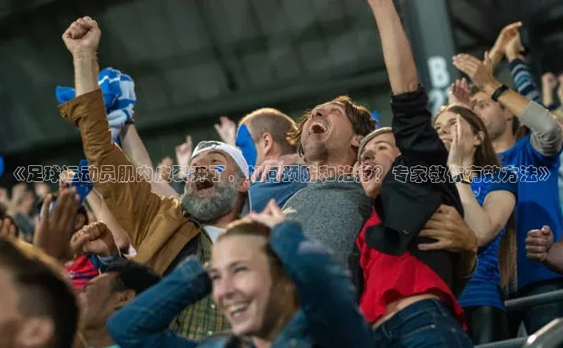 人人体育下载安装百度识图《足球运动员肌肉皮裂开了，如何预防和治疗？专家教你有效方法》