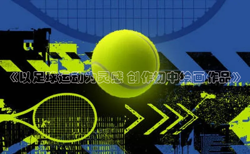 人人体育app安卓版中文在线《以足球运动为灵感 创作初中绘画作品》