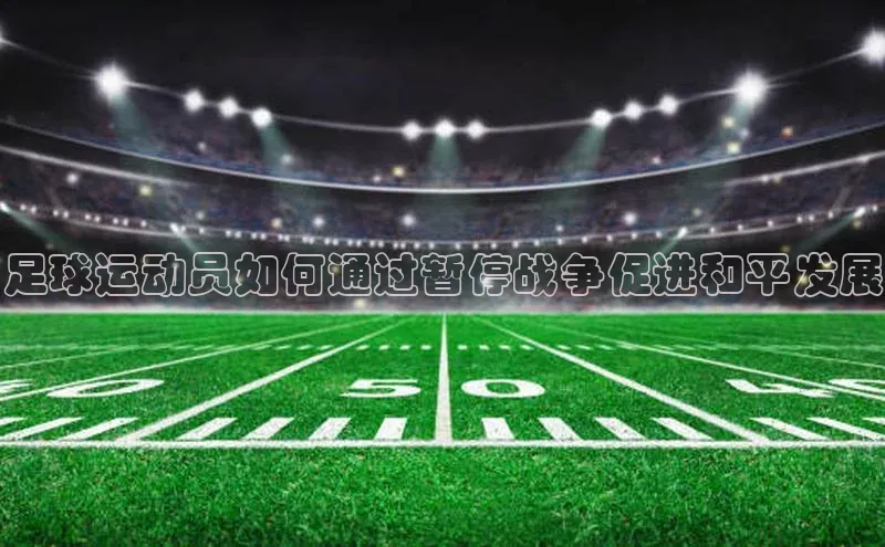 人人体育nba光魔科技足球运动员如何通过暂停战争促进和平发展