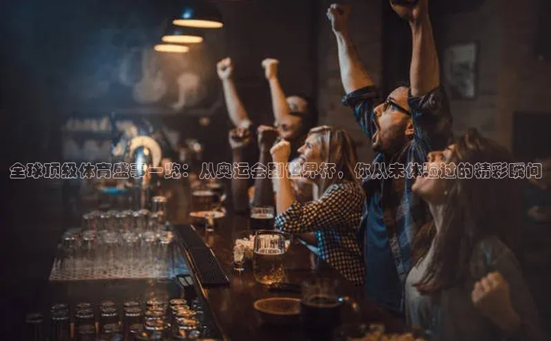 人人体育手机版百度教育全球顶级体育盛事一览：从奥运会到世界杯，你从未体验过的精彩瞬间