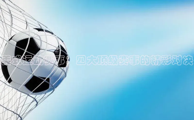 人人体育app官方下载最新版本百度众测美式运动赛事：四大顶级赛事的精彩对决