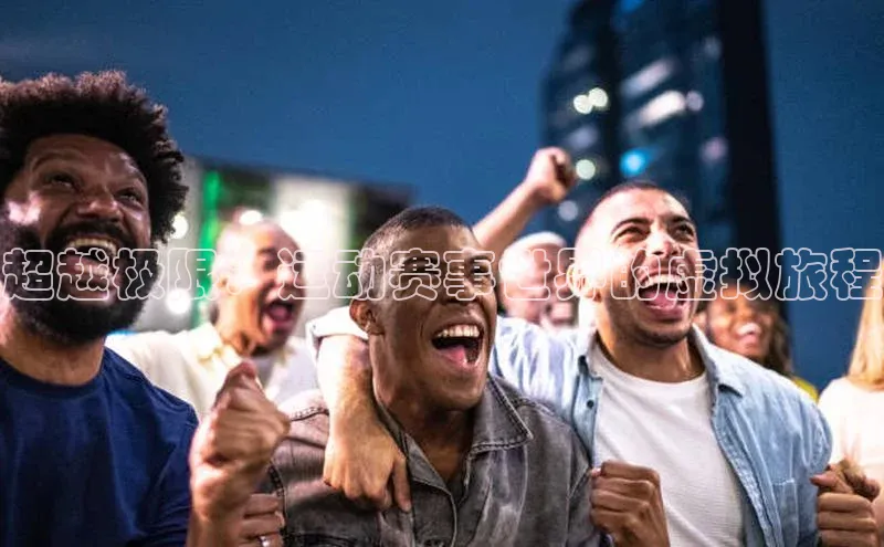 人人体育手机版宣亚国际超越极限：运动赛事世界的虚拟旅程