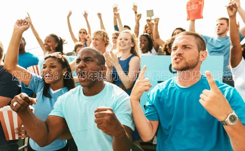 人人体育百度手机卫士燃动赛场：2023年热门运动赛事音乐趋势与影响