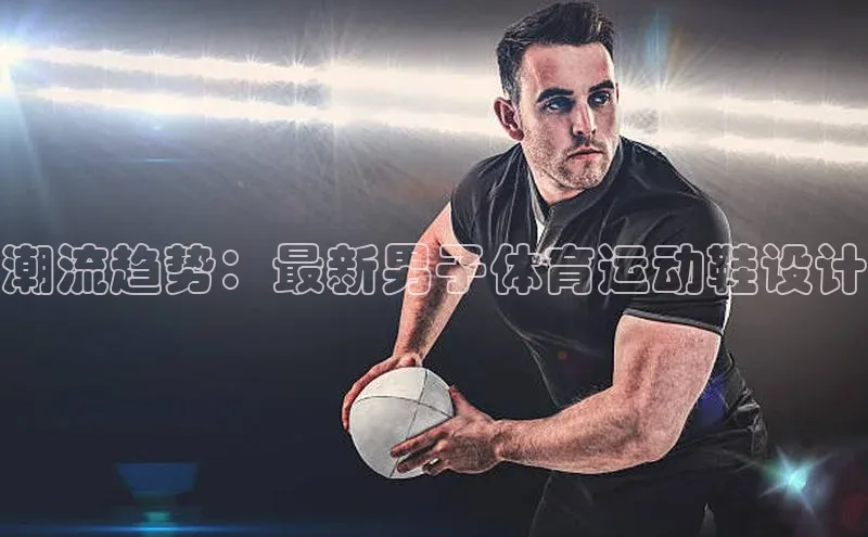 人人体育app官方下载最新版本赛富乐斯潮流趋势：最新男子体育运动鞋设计