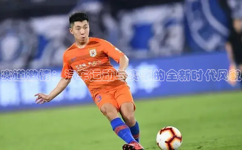 人人体育百度手机卫士赛道激情：汽车运动与赛事的全新时代风貌