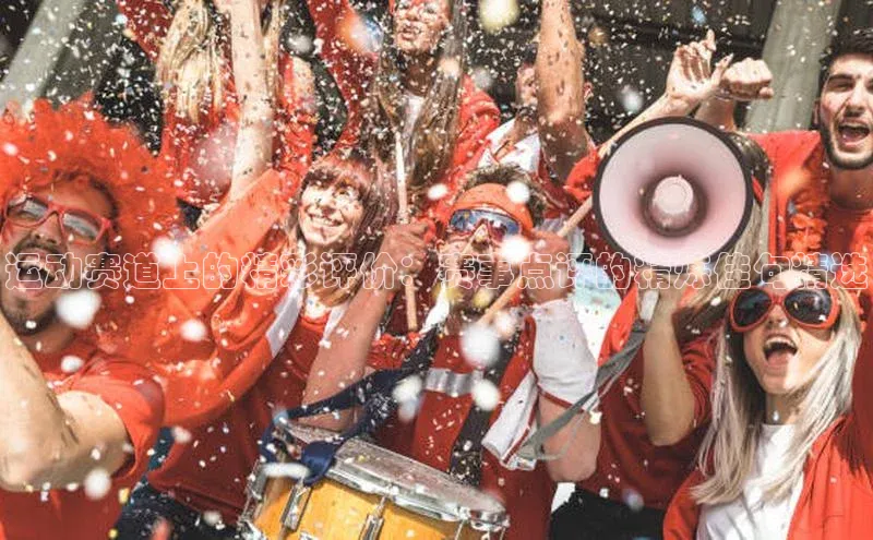 运动赛道上的精彩评价：赛事点评的精炼佳句精选