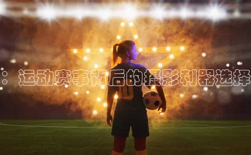 ：运动赛事背后的摄影利器选择