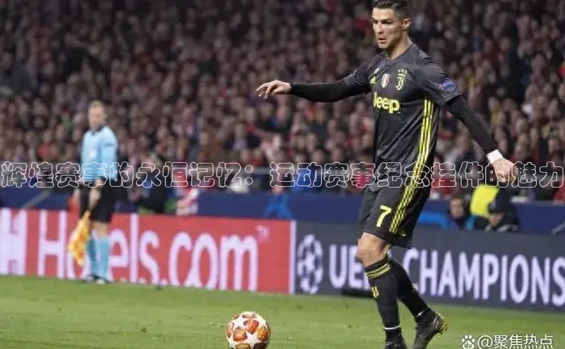 辉煌赛事的永恒记忆：运动赛事纪念挂件的魅力