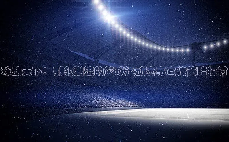 球动天下：引领潮流的篮球运动赛事宣传策略探讨
