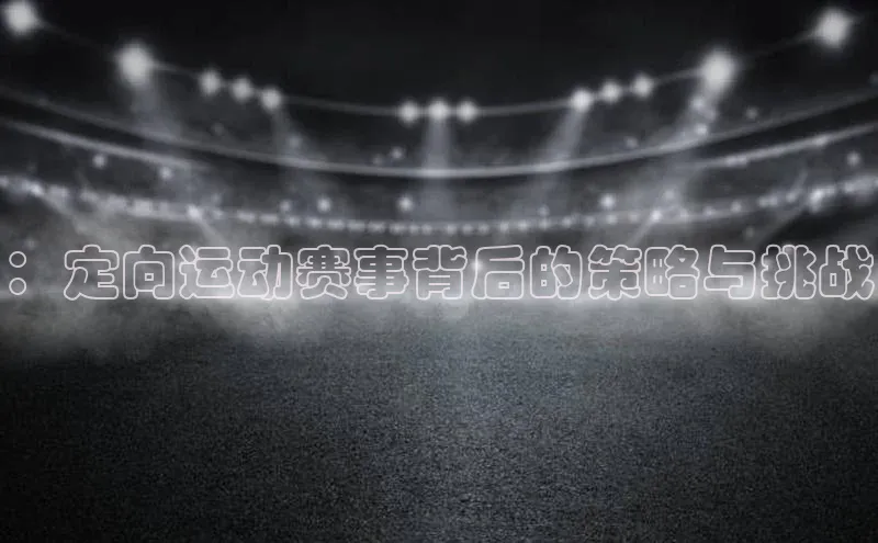 ：定向运动赛事背后的策略与挑战