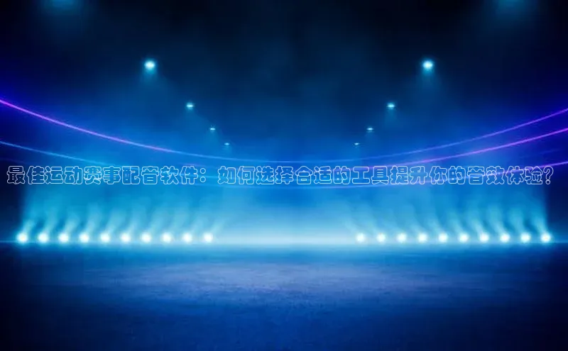 最佳运动赛事配音软件：如何选择合适的工具提升你的音效体验？