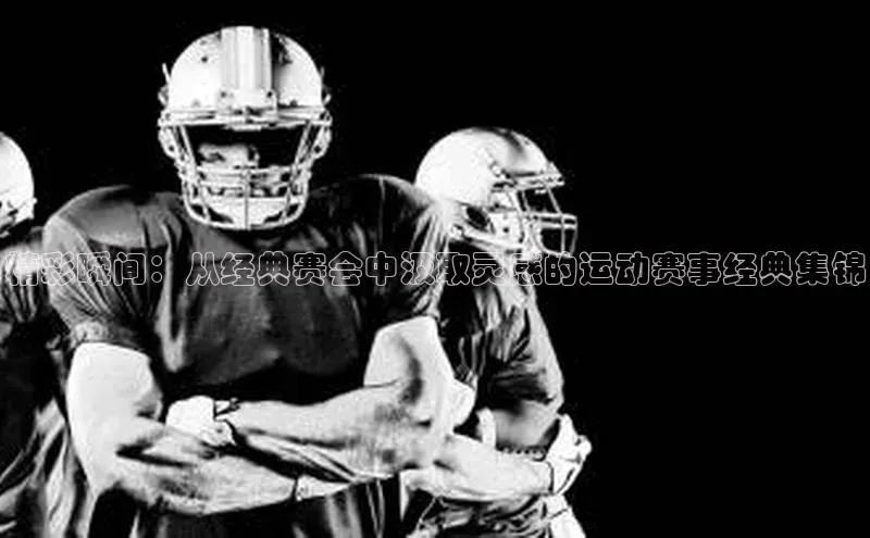 精彩瞬间：从经典赛会中汲取灵感的运动赛事经典集锦