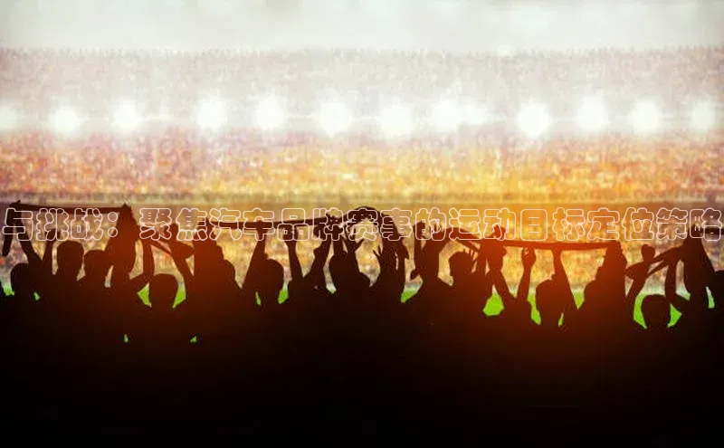 与挑战：聚焦汽车品牌赛事的运动目标定位策略