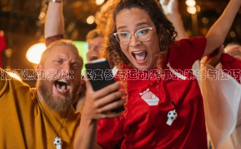 激情燃动赛场：深度参与运动赛事的策略与技巧