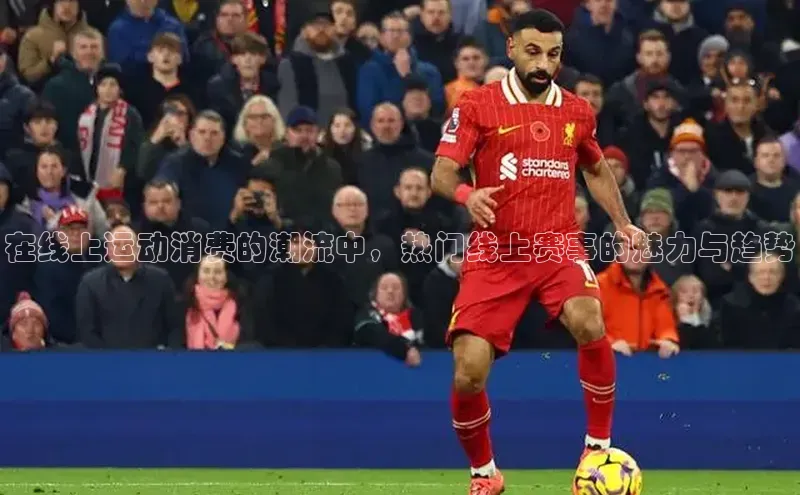 在线上运动消费的潮流中，热门线上赛事的魅力与趋势