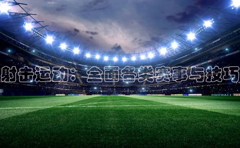 射击运动：全面各类赛事与技巧