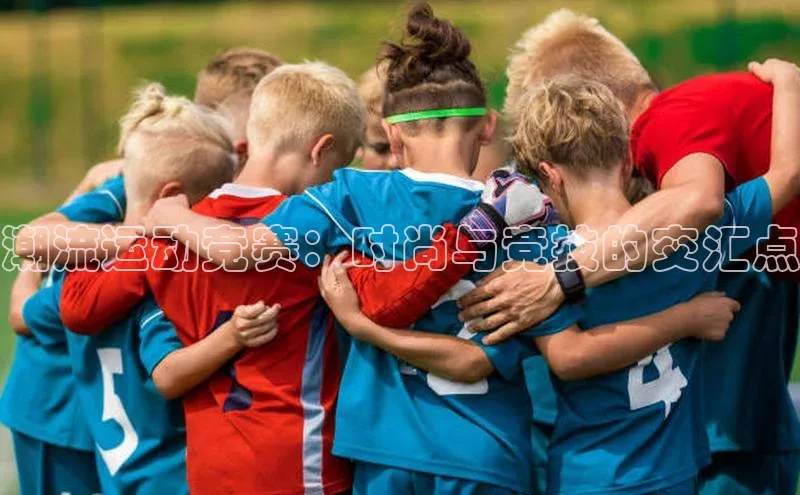 潮流运动竞赛：时尚与竞技的交汇点