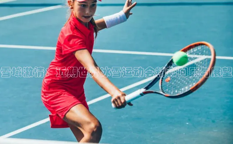 雪域激情：近期世界冰雪运动会精彩回顾与展望