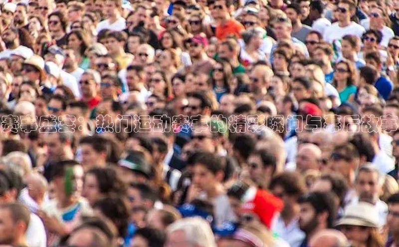 赛事盛宴：热门运动赛事的精彩瞬间与幕后故事