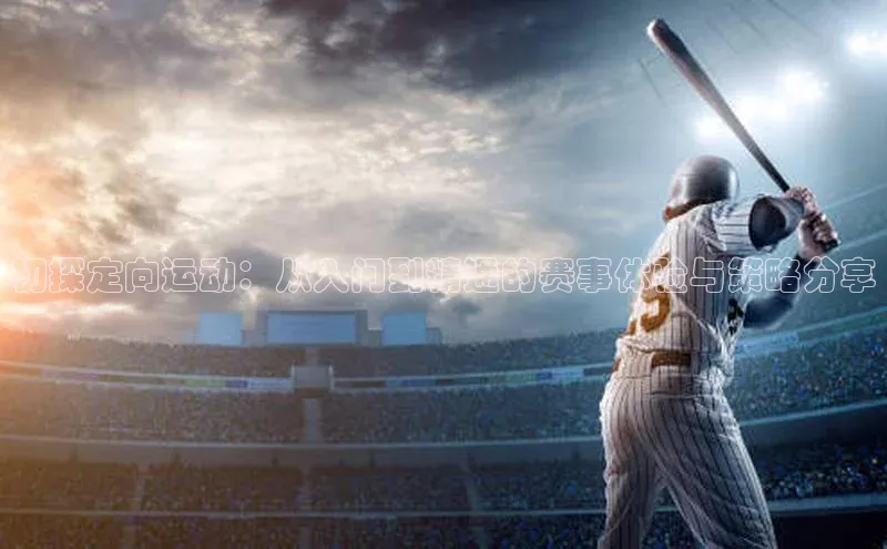 初探定向运动：从入门到精通的赛事体验与策略分享