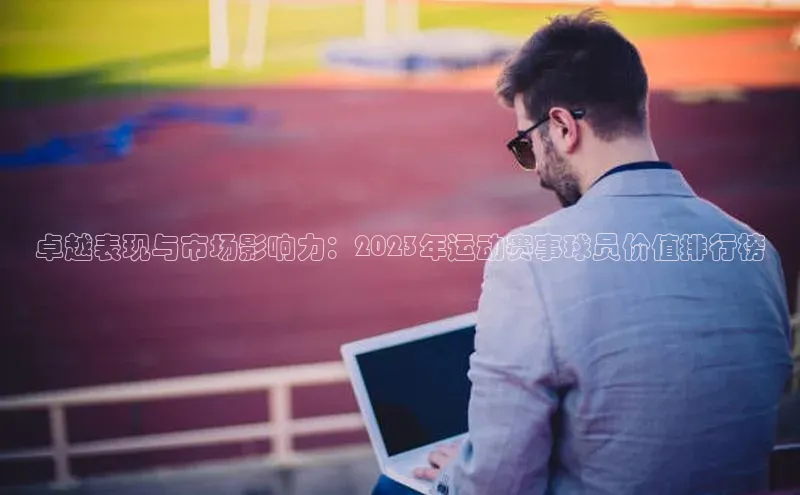 卓越表现与市场影响力：2023年运动赛事球员价值排行榜