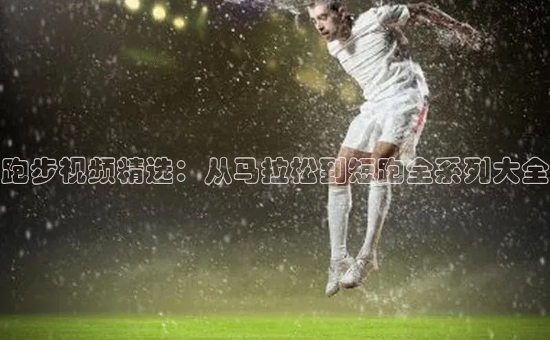 跑步视频精选：从马拉松到短跑全系列大全