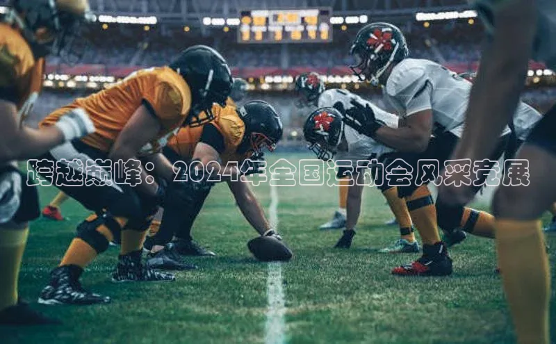 跨越巅峰：2024年全国运动会风采竞展