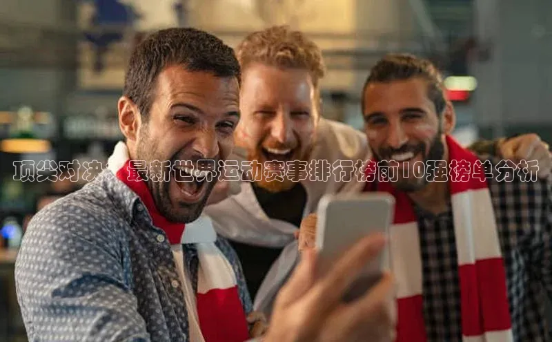 顶尖对决：最新世界运动赛事排行榜前10强榜单分析