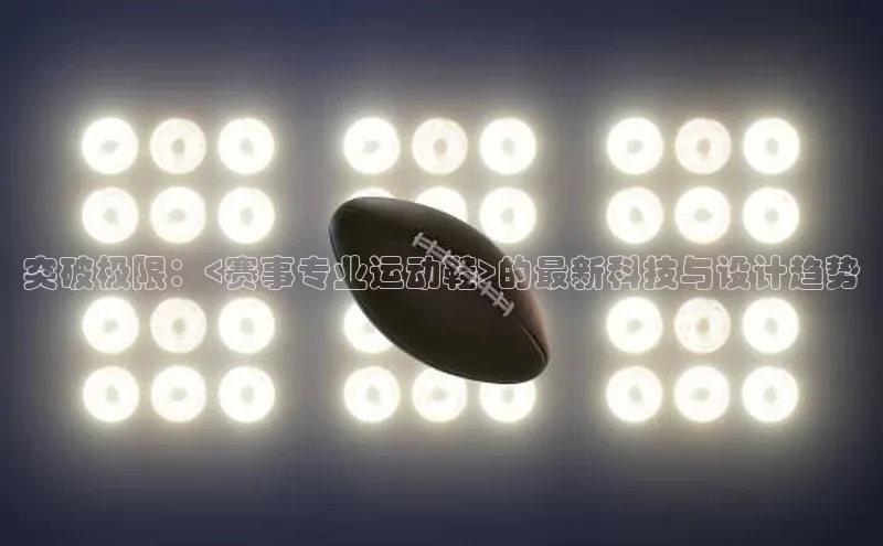 突破极限：<赛事专业运动鞋>的最新科技与设计趋势