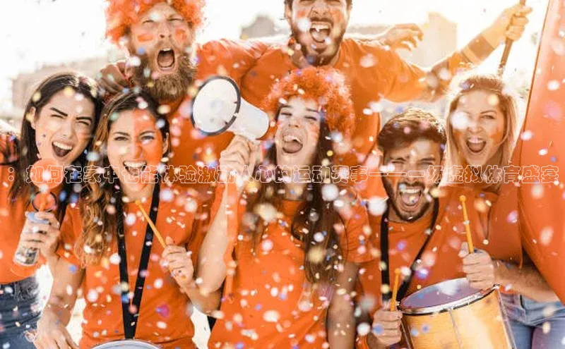 ：如何在家中也能体验激动人心的运动赛事——一场虚拟体育盛宴