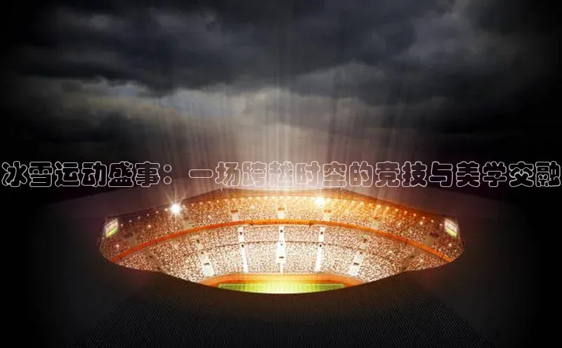 冰雪运动盛事：一场跨越时空的竞技与美学交融