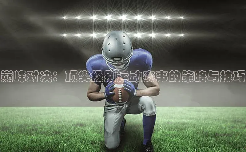 巅峰对决：顶尖级别运动赛事的策略与技巧