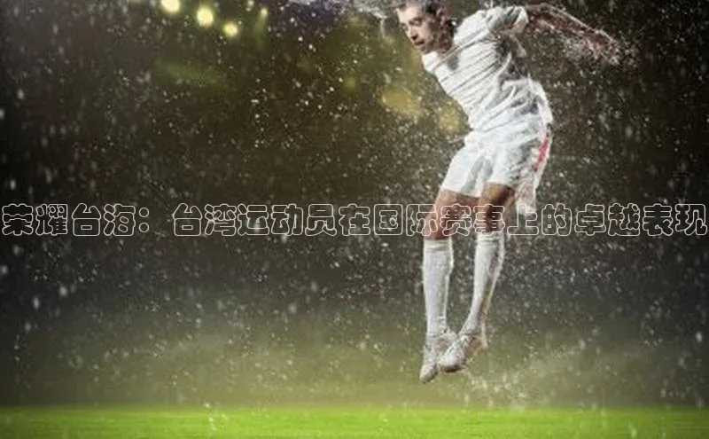 荣耀台海：台湾运动员在国际赛事上的卓越表现