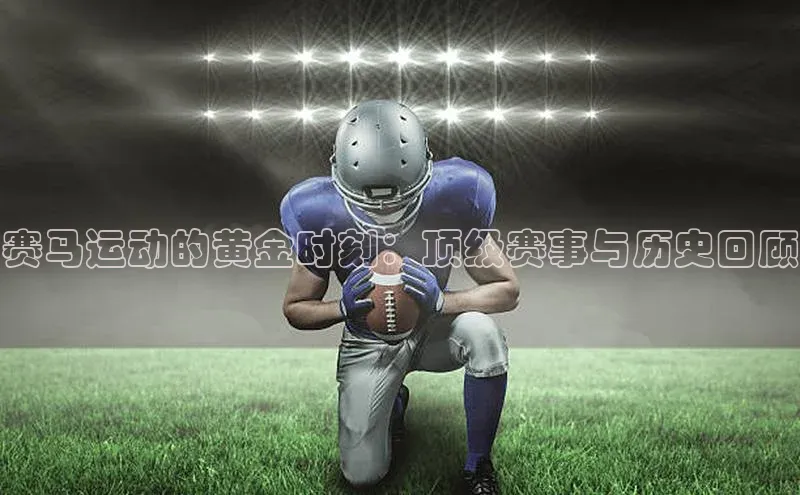 赛马运动的黄金时刻：顶级赛事与历史回顾
