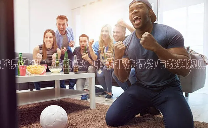 越界法则：运动赛事中的非法行为与裁判规则